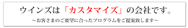 ウインズは「カスタマイズ」の会社です。